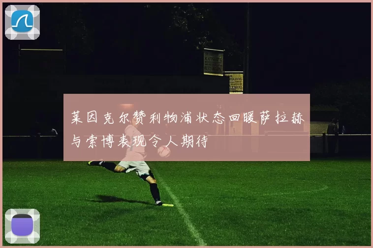 莱因克尔赞利物浦状态回暖萨拉赫与索博表现令人期待