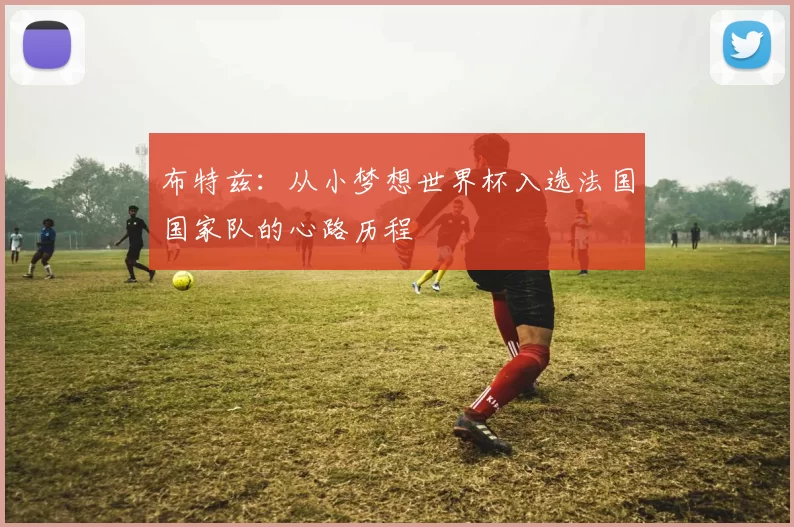布特兹：从小梦想世界杯入选法国国家队的心路历程