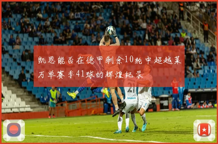凯恩能否在德甲剩余10轮中超越莱万单赛季41球的辉煌纪录