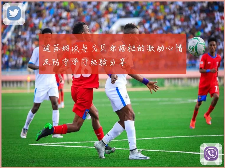道苏姆谈与戈贝尔搭档的激动心情及防守学习经验分享