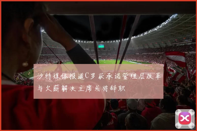 沙特媒体报道C罗获承诺管理层改革与欠薪解决主席或将辞职