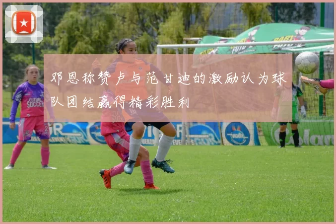 邓恩称赞卢与范甘迪的激励认为球队团结赢得精彩胜利
