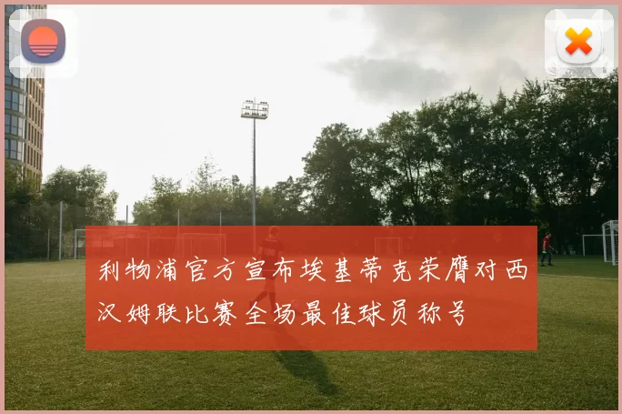 利物浦官方宣布埃基蒂克荣膺对西汉姆联比赛全场最佳球员称号