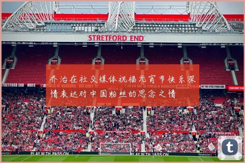 乔治在社交媒体祝福元宵节快乐深情表达对中国粉丝的思念之情