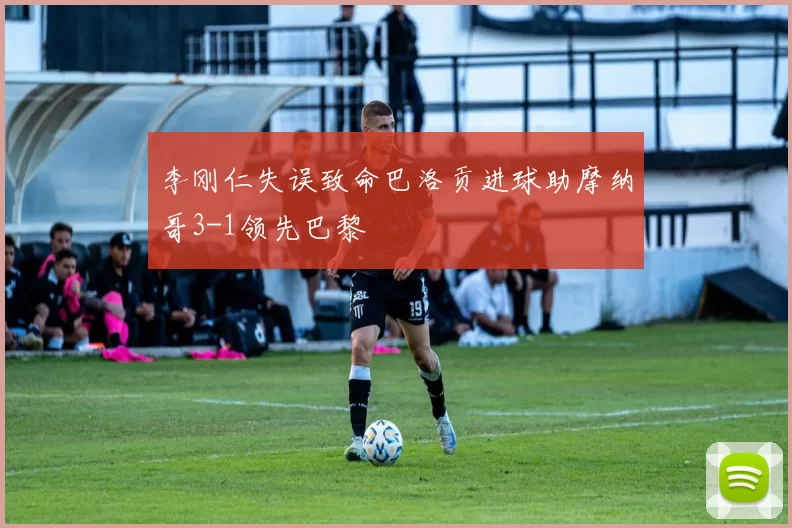 李刚仁失误致命巴洛贡进球助摩纳哥3-1领先巴黎