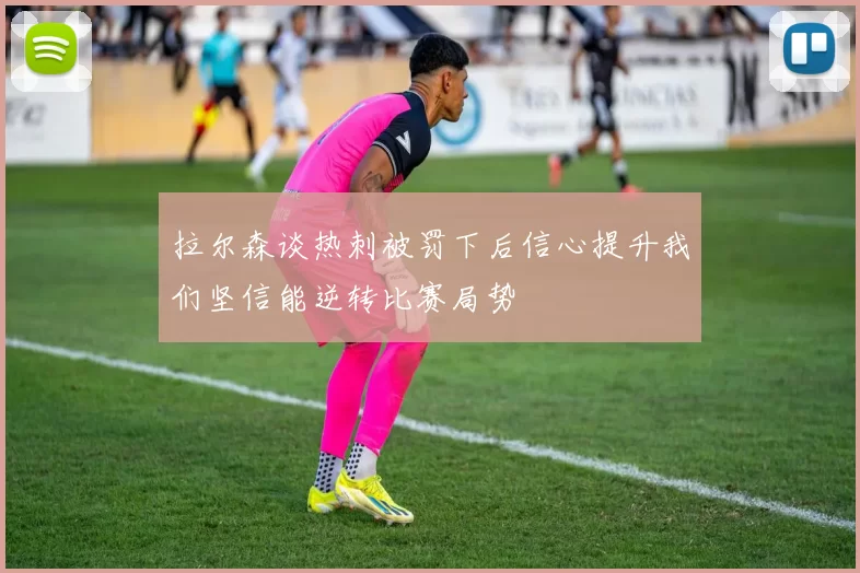 拉尔森谈热刺被罚下后信心提升我们坚信能逆转比赛局势