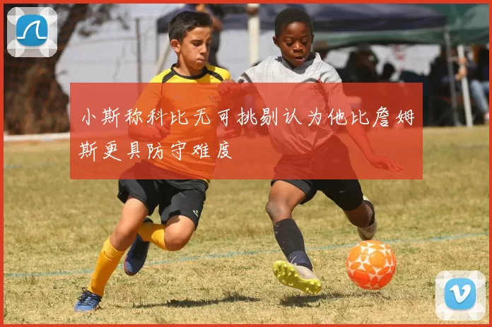 小斯称科比无可挑剔认为他比詹姆斯更具防守难度