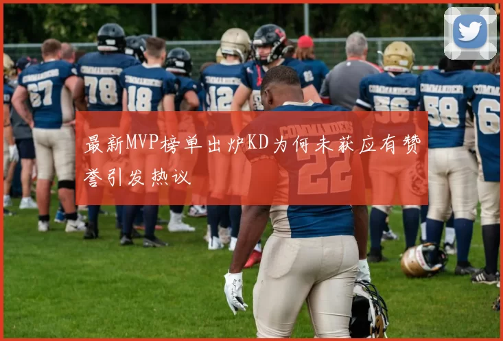 最新MVP榜单出炉KD为何未获应有赞誉引发热议
