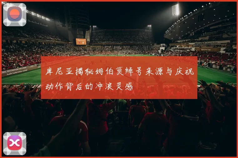 库尼亚揭秘姆伯莫绰号来源与庆祝动作背后的冲浪灵感