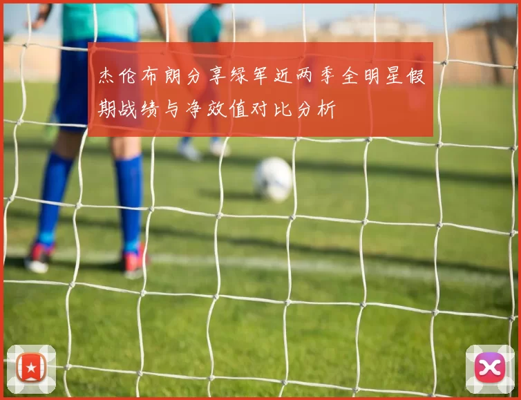 杰伦布朗分享绿军近两季全明星假期战绩与净效值对比分析