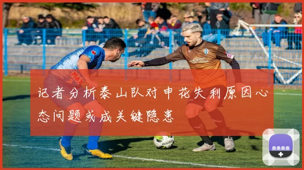 记者分析泰山队对申花失利原因心态问题或成关键隐患