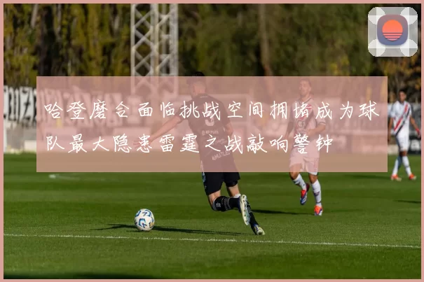 哈登磨合面临挑战空间拥堵成为球队最大隐患雷霆之战敲响警钟