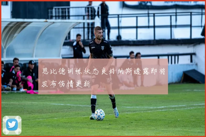 恩比德训练状态良好纳斯透露即将发布伤情更新