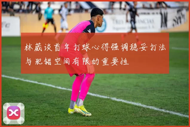 林葳谈首年打球心得强调稳妥打法与犯错空间有限的重要性