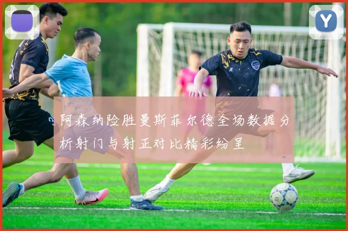 阿森纳险胜曼斯菲尔德全场数据分析射门与射正对比精彩纷呈