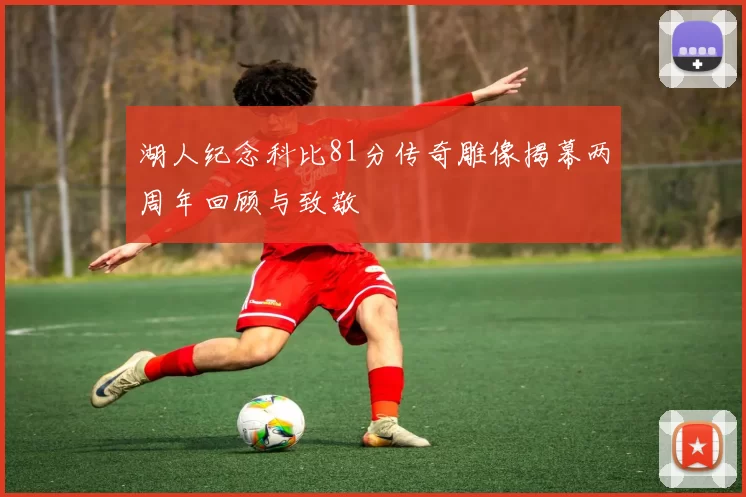 湖人纪念科比81分传奇雕像揭幕两周年回顾与致敬