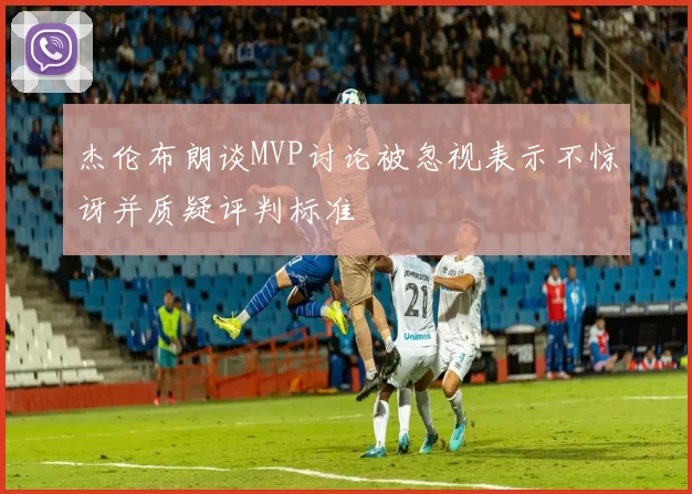 杰伦布朗谈MVP讨论被忽视表示不惊讶并质疑评判标准